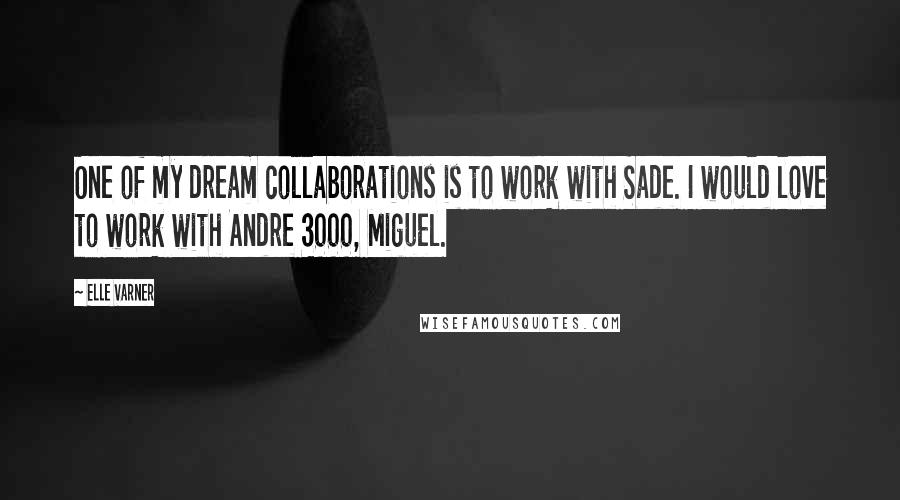 Elle Varner Quotes: One of my dream collaborations is to work with Sade. I would love to work with Andre 3000, Miguel.