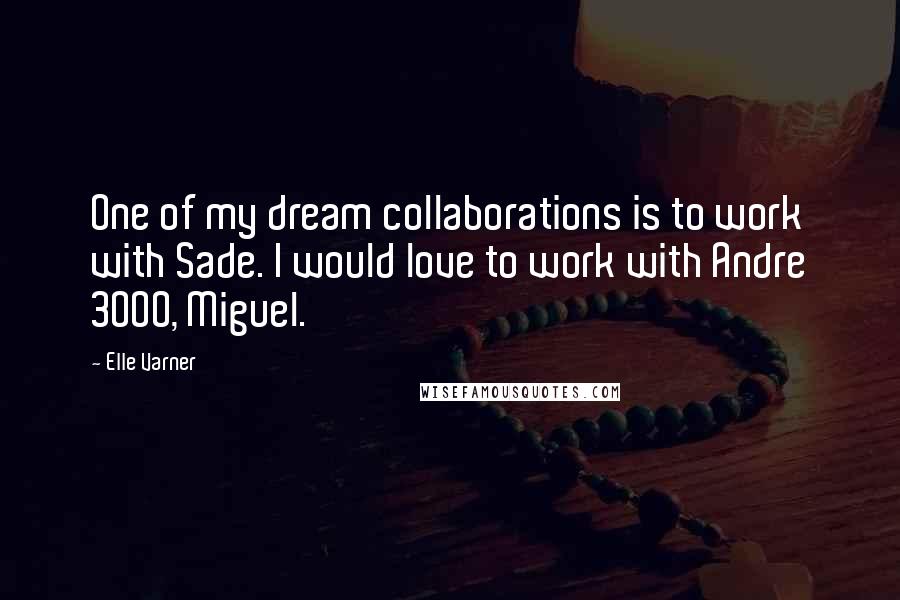 Elle Varner Quotes: One of my dream collaborations is to work with Sade. I would love to work with Andre 3000, Miguel.