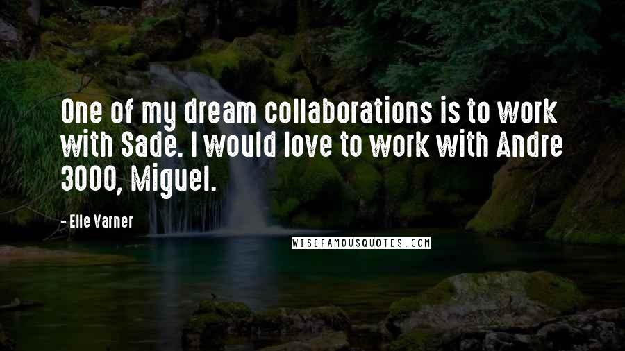 Elle Varner Quotes: One of my dream collaborations is to work with Sade. I would love to work with Andre 3000, Miguel.