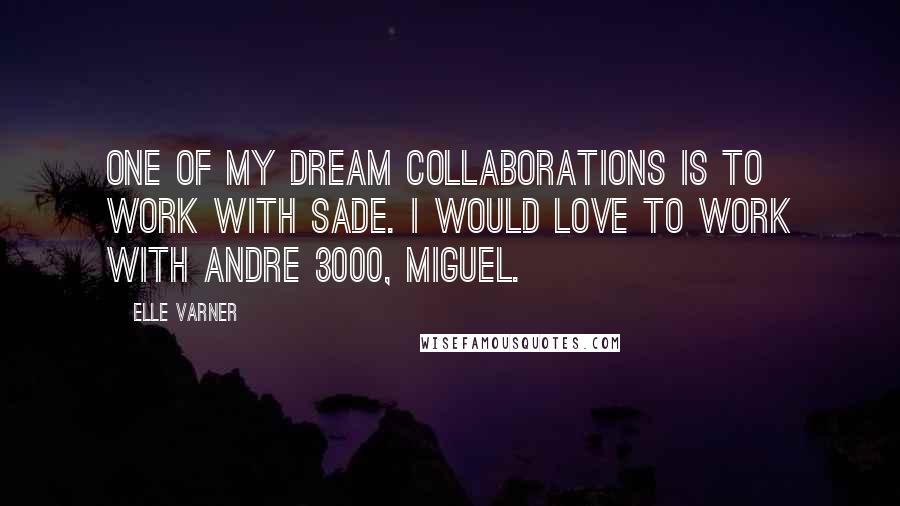 Elle Varner Quotes: One of my dream collaborations is to work with Sade. I would love to work with Andre 3000, Miguel.