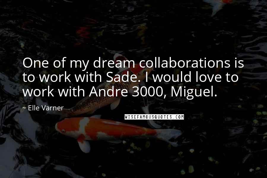 Elle Varner Quotes: One of my dream collaborations is to work with Sade. I would love to work with Andre 3000, Miguel.