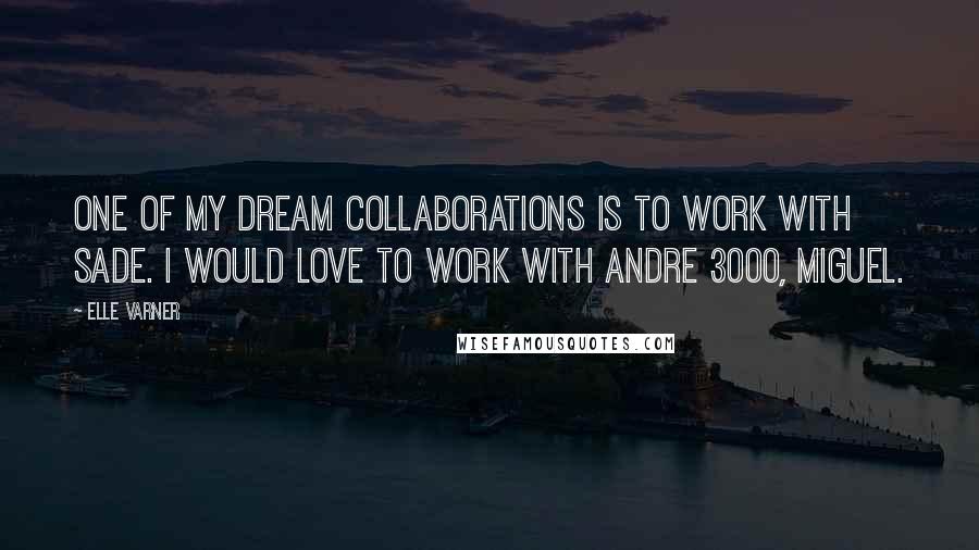 Elle Varner Quotes: One of my dream collaborations is to work with Sade. I would love to work with Andre 3000, Miguel.