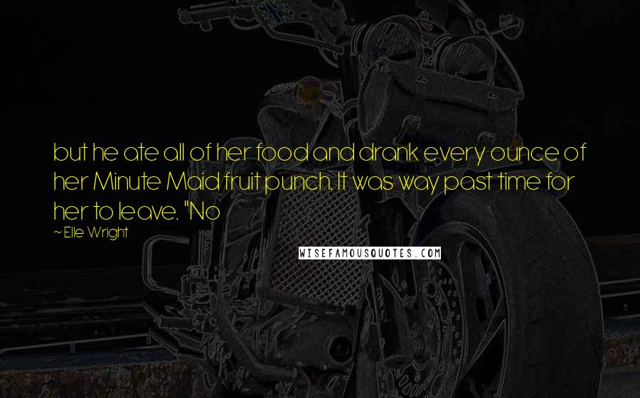 Elle Wright Quotes: but he ate all of her food and drank every ounce of her Minute Maid fruit punch. It was way past time for her to leave. "No