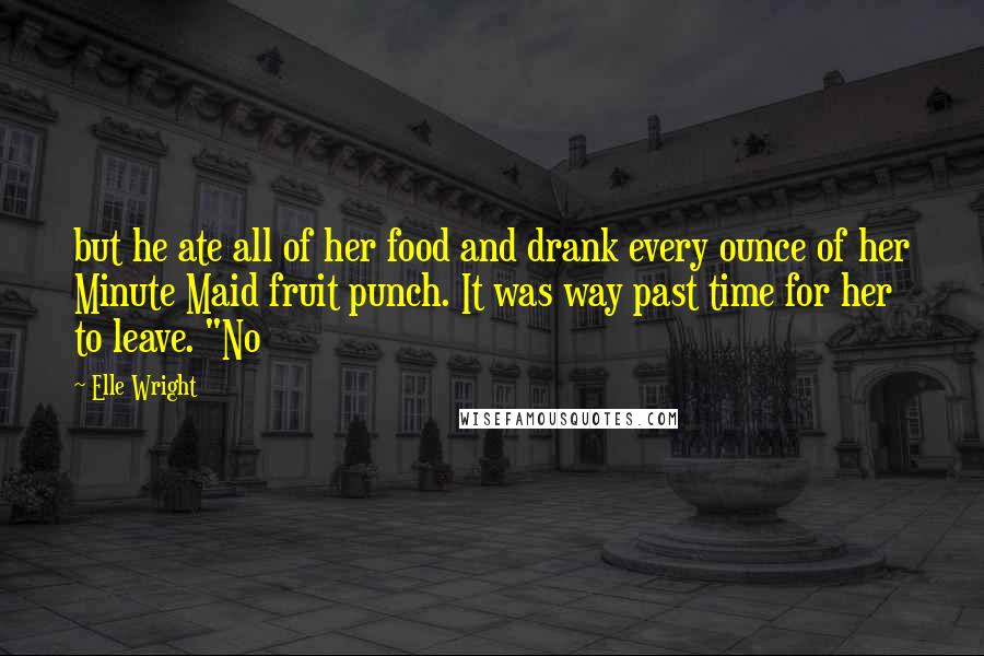 Elle Wright Quotes: but he ate all of her food and drank every ounce of her Minute Maid fruit punch. It was way past time for her to leave. "No