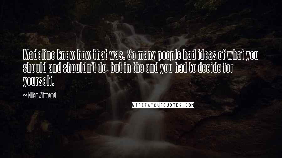 Ellen Airgood Quotes: Madeline knew how that was. So many people had ideas of what you should and shouldn't do, but in the end you had to decide for yourself.