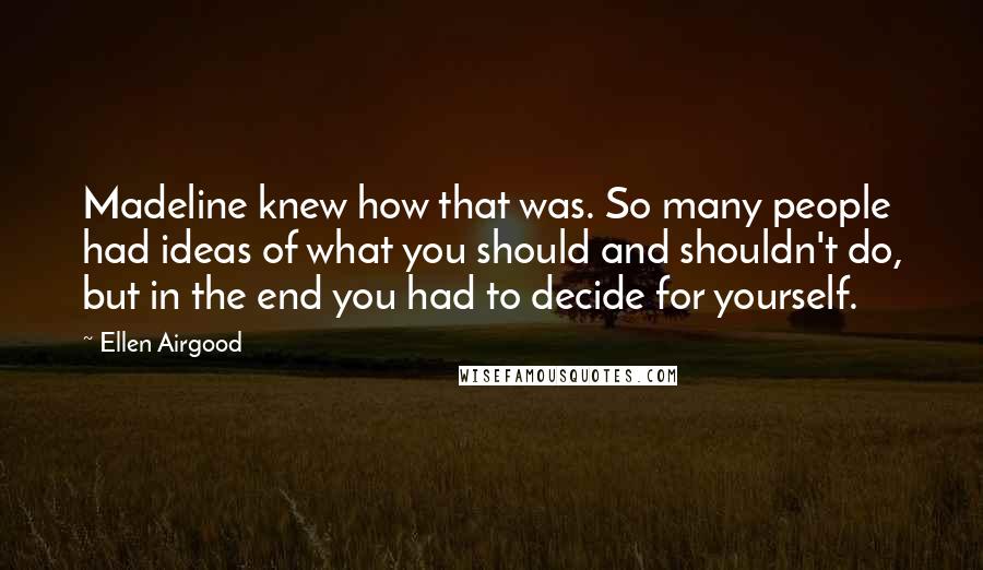 Ellen Airgood Quotes: Madeline knew how that was. So many people had ideas of what you should and shouldn't do, but in the end you had to decide for yourself.