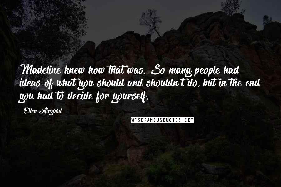 Ellen Airgood Quotes: Madeline knew how that was. So many people had ideas of what you should and shouldn't do, but in the end you had to decide for yourself.