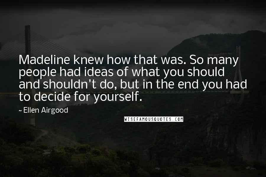 Ellen Airgood Quotes: Madeline knew how that was. So many people had ideas of what you should and shouldn't do, but in the end you had to decide for yourself.