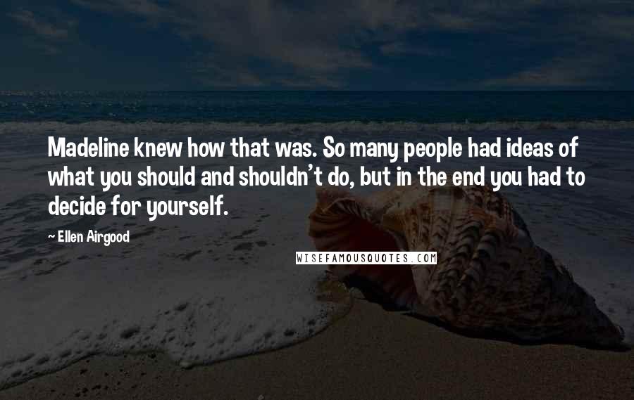 Ellen Airgood Quotes: Madeline knew how that was. So many people had ideas of what you should and shouldn't do, but in the end you had to decide for yourself.