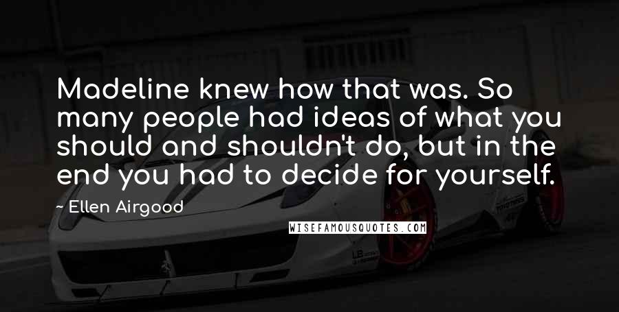 Ellen Airgood Quotes: Madeline knew how that was. So many people had ideas of what you should and shouldn't do, but in the end you had to decide for yourself.