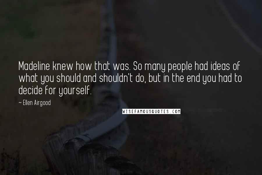 Ellen Airgood Quotes: Madeline knew how that was. So many people had ideas of what you should and shouldn't do, but in the end you had to decide for yourself.