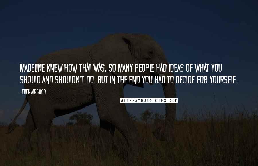 Ellen Airgood Quotes: Madeline knew how that was. So many people had ideas of what you should and shouldn't do, but in the end you had to decide for yourself.