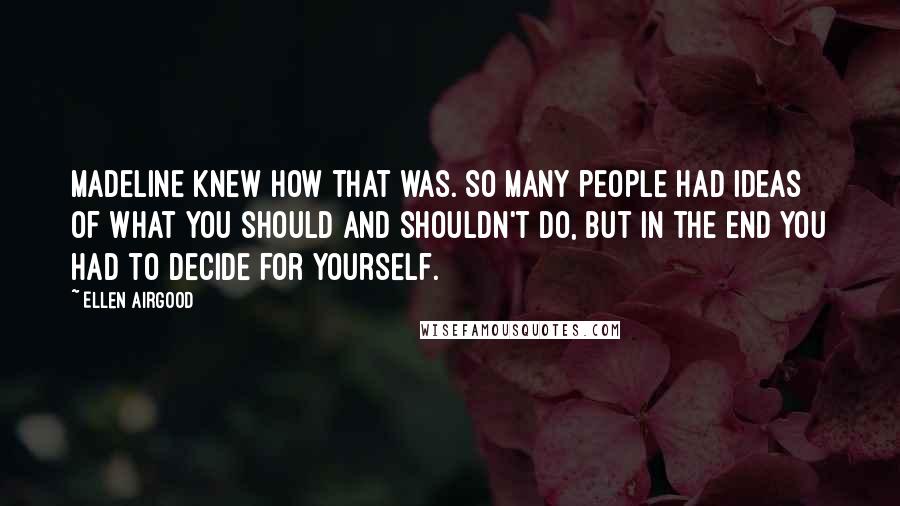 Ellen Airgood Quotes: Madeline knew how that was. So many people had ideas of what you should and shouldn't do, but in the end you had to decide for yourself.