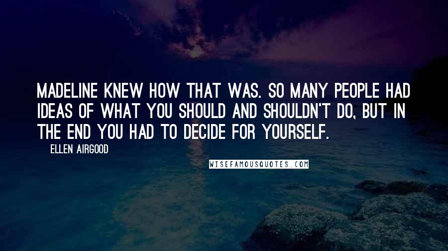 Ellen Airgood Quotes: Madeline knew how that was. So many people had ideas of what you should and shouldn't do, but in the end you had to decide for yourself.