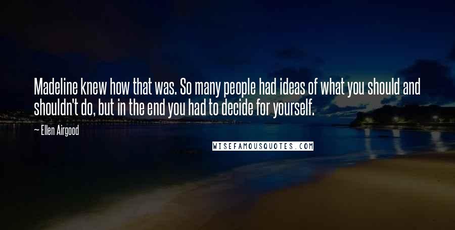 Ellen Airgood Quotes: Madeline knew how that was. So many people had ideas of what you should and shouldn't do, but in the end you had to decide for yourself.