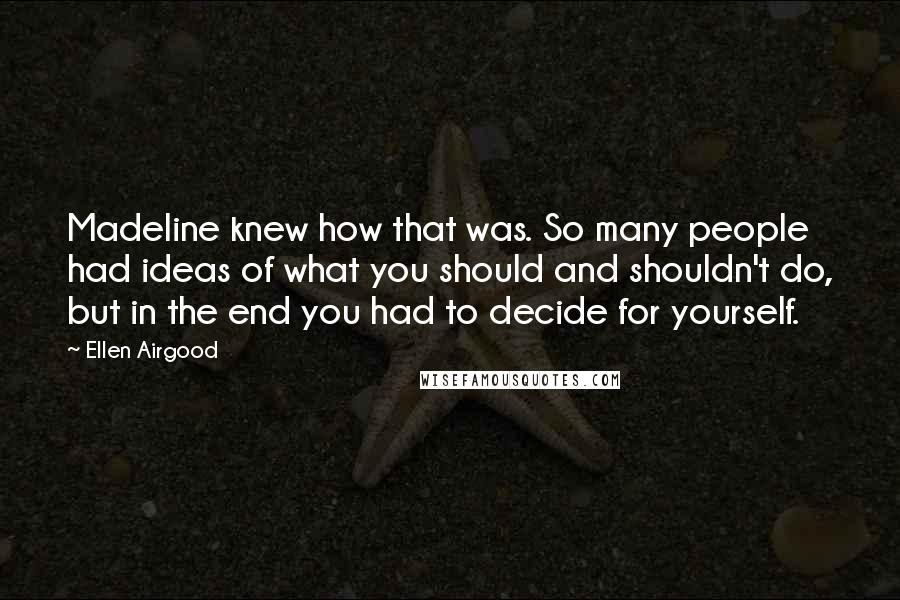 Ellen Airgood Quotes: Madeline knew how that was. So many people had ideas of what you should and shouldn't do, but in the end you had to decide for yourself.