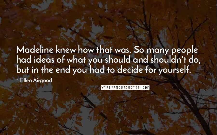 Ellen Airgood Quotes: Madeline knew how that was. So many people had ideas of what you should and shouldn't do, but in the end you had to decide for yourself.