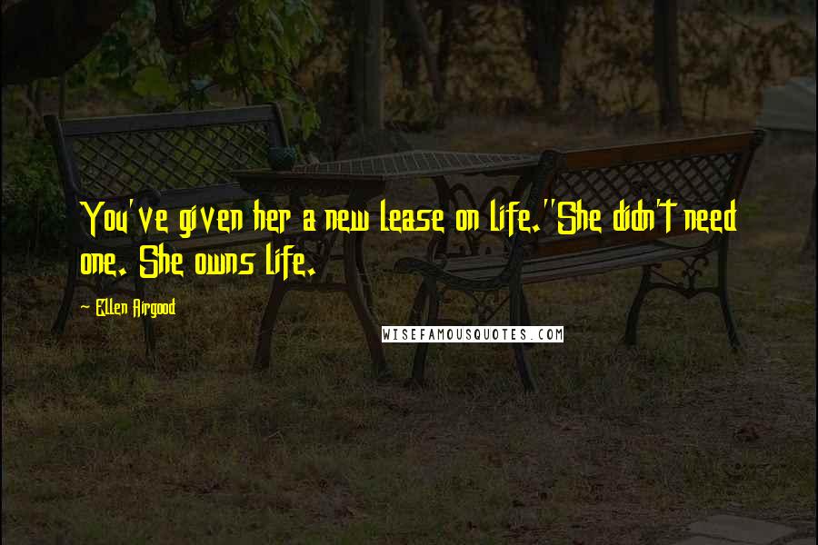 Ellen Airgood Quotes: You've given her a new lease on life.''She didn't need one. She owns life.