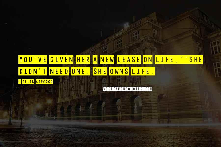Ellen Airgood Quotes: You've given her a new lease on life.''She didn't need one. She owns life.