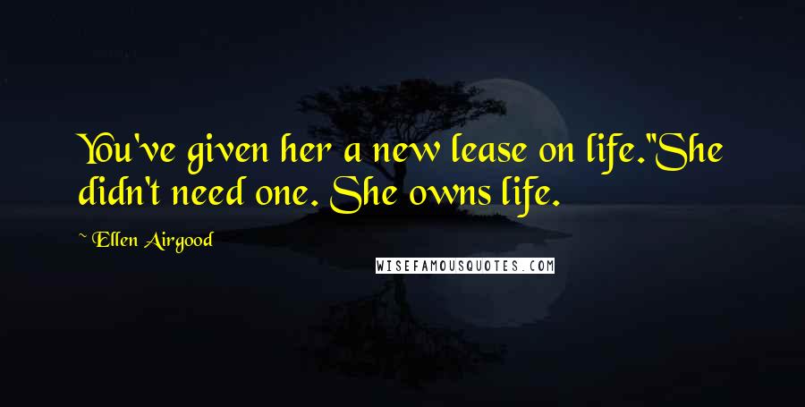Ellen Airgood Quotes: You've given her a new lease on life.''She didn't need one. She owns life.