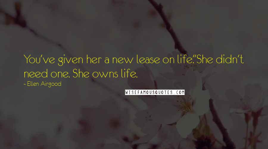 Ellen Airgood Quotes: You've given her a new lease on life.''She didn't need one. She owns life.