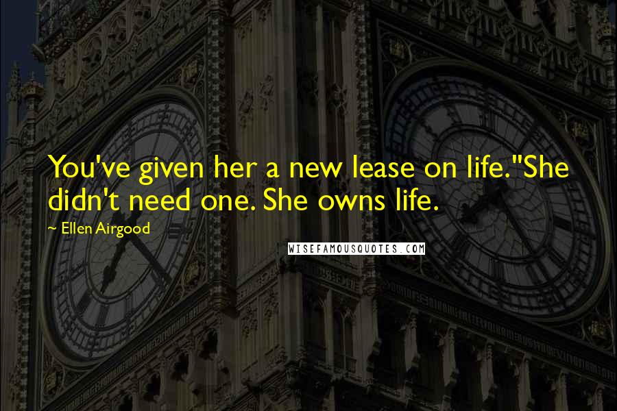 Ellen Airgood Quotes: You've given her a new lease on life.''She didn't need one. She owns life.