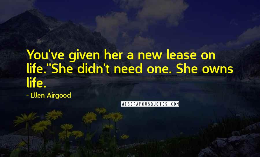 Ellen Airgood Quotes: You've given her a new lease on life.''She didn't need one. She owns life.