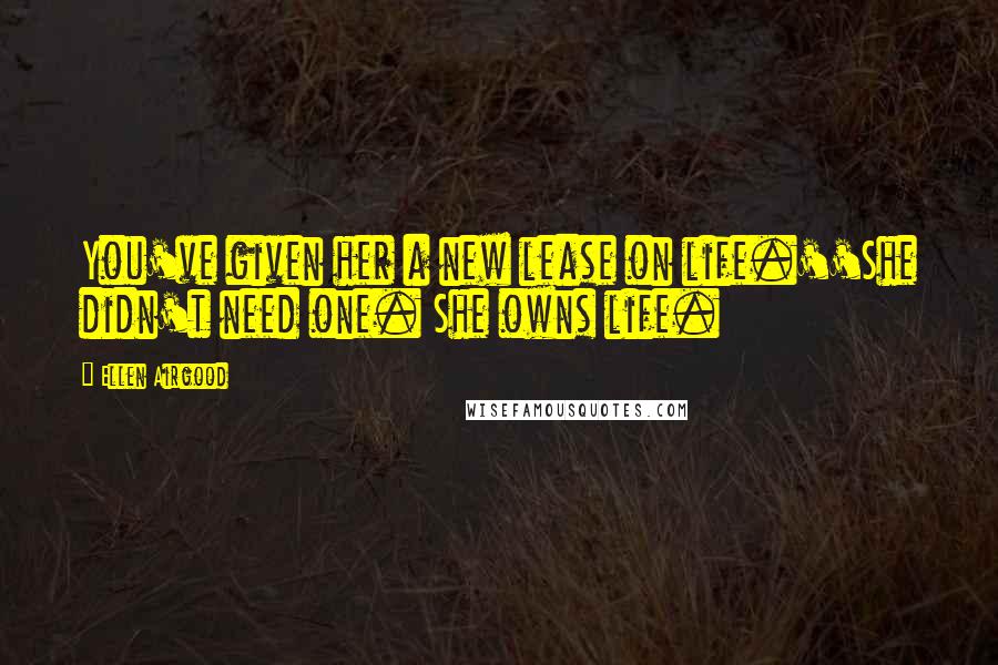 Ellen Airgood Quotes: You've given her a new lease on life.''She didn't need one. She owns life.