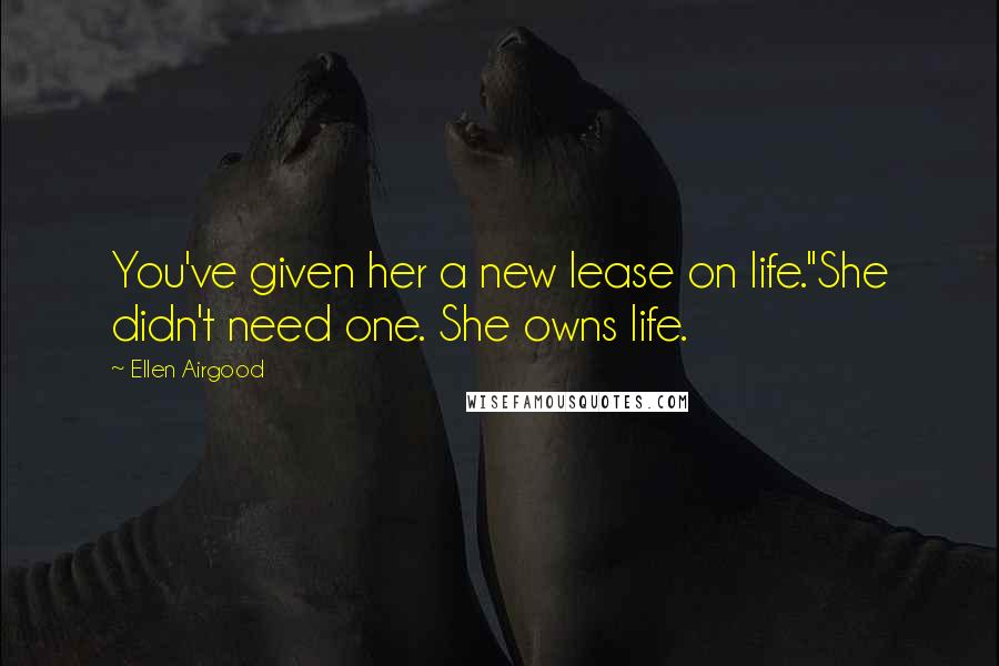 Ellen Airgood Quotes: You've given her a new lease on life.''She didn't need one. She owns life.