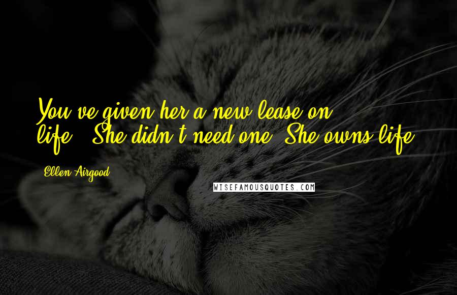 Ellen Airgood Quotes: You've given her a new lease on life.''She didn't need one. She owns life.