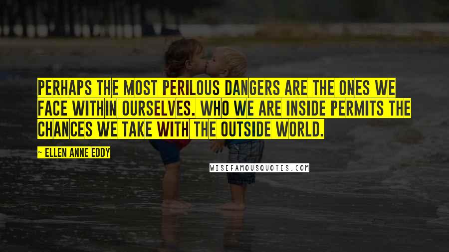 Ellen Anne Eddy Quotes: Perhaps the most perilous dangers are the ones we face within ourselves. Who we are inside permits the chances we take with the outside world.