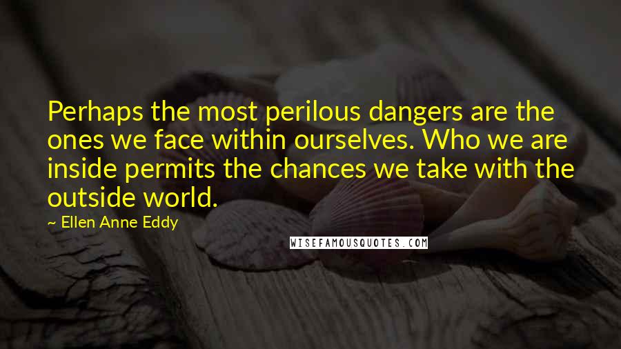 Ellen Anne Eddy Quotes: Perhaps the most perilous dangers are the ones we face within ourselves. Who we are inside permits the chances we take with the outside world.