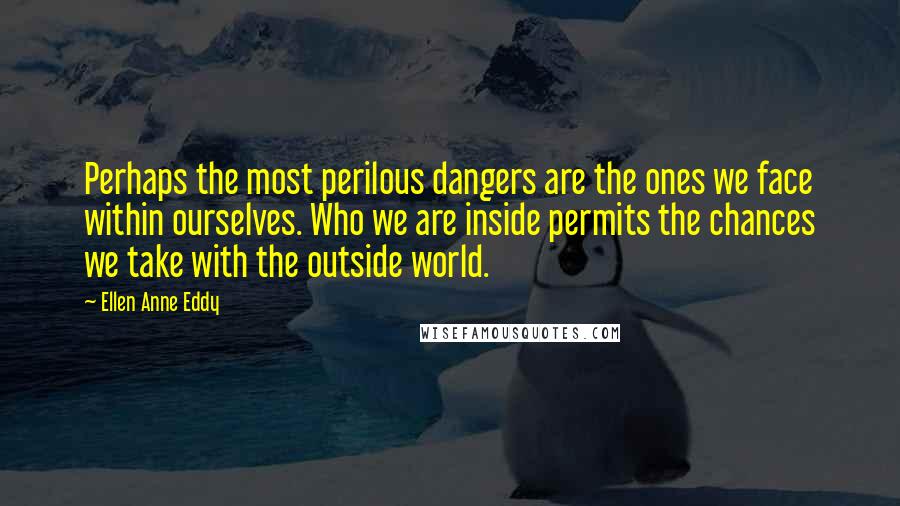 Ellen Anne Eddy Quotes: Perhaps the most perilous dangers are the ones we face within ourselves. Who we are inside permits the chances we take with the outside world.