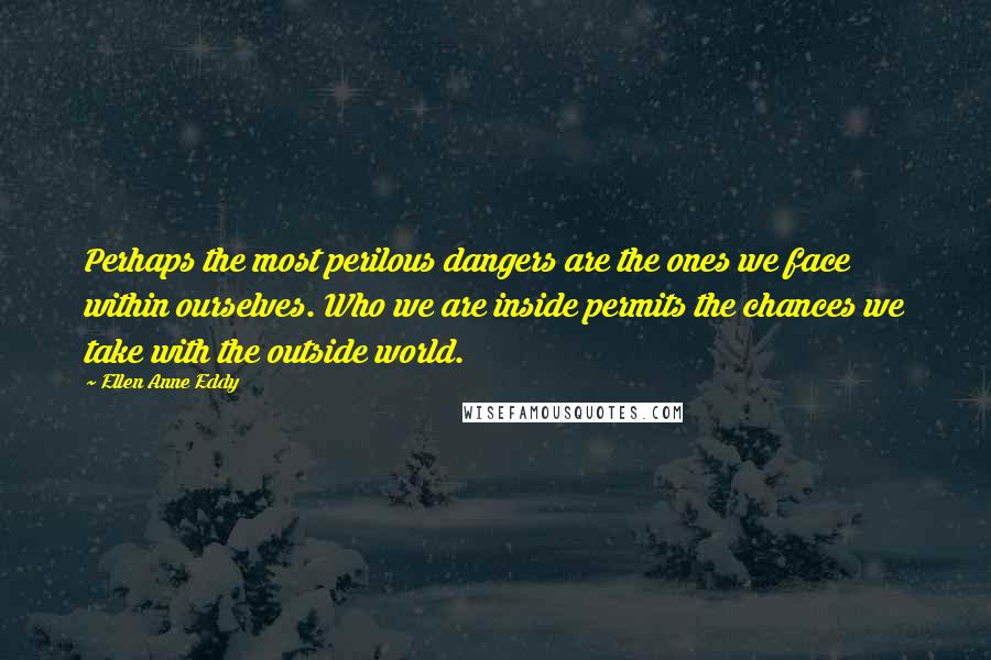 Ellen Anne Eddy Quotes: Perhaps the most perilous dangers are the ones we face within ourselves. Who we are inside permits the chances we take with the outside world.