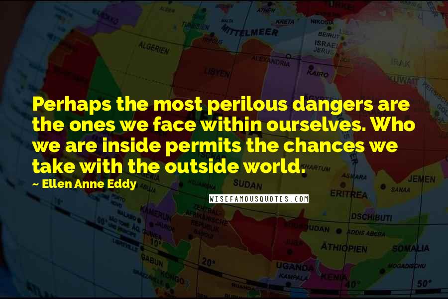 Ellen Anne Eddy Quotes: Perhaps the most perilous dangers are the ones we face within ourselves. Who we are inside permits the chances we take with the outside world.