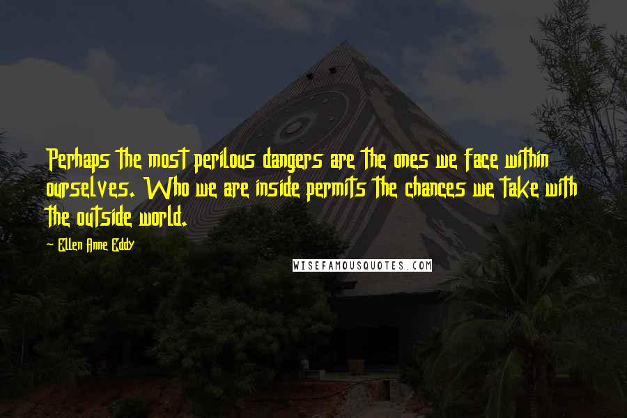 Ellen Anne Eddy Quotes: Perhaps the most perilous dangers are the ones we face within ourselves. Who we are inside permits the chances we take with the outside world.