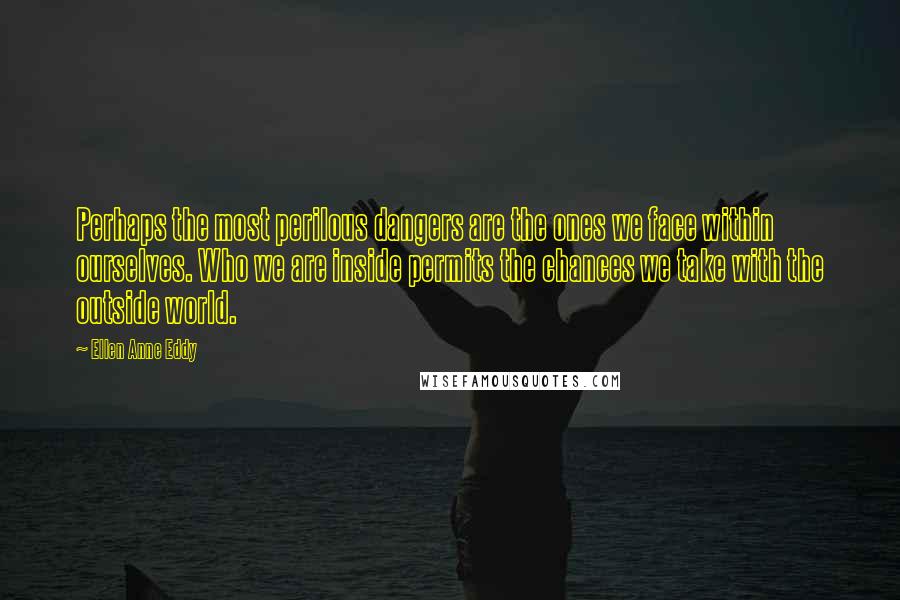 Ellen Anne Eddy Quotes: Perhaps the most perilous dangers are the ones we face within ourselves. Who we are inside permits the chances we take with the outside world.