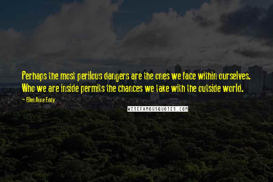 Ellen Anne Eddy Quotes: Perhaps the most perilous dangers are the ones we face within ourselves. Who we are inside permits the chances we take with the outside world.