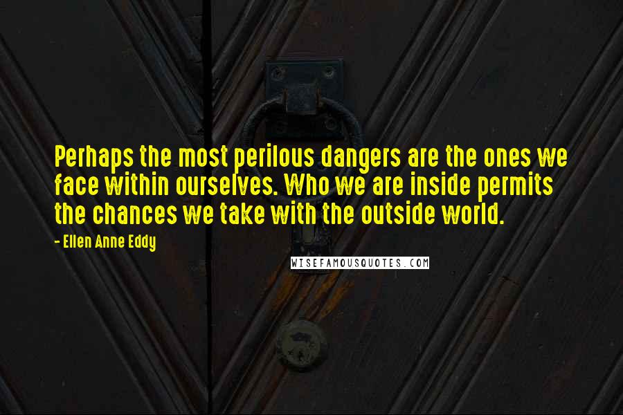 Ellen Anne Eddy Quotes: Perhaps the most perilous dangers are the ones we face within ourselves. Who we are inside permits the chances we take with the outside world.