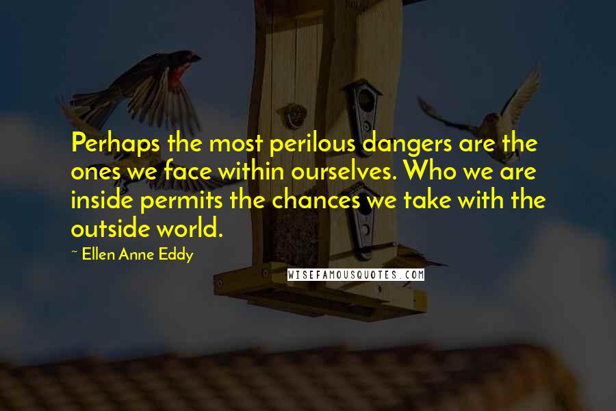 Ellen Anne Eddy Quotes: Perhaps the most perilous dangers are the ones we face within ourselves. Who we are inside permits the chances we take with the outside world.