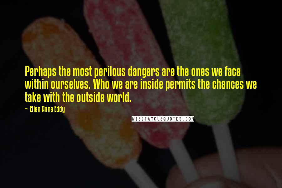 Ellen Anne Eddy Quotes: Perhaps the most perilous dangers are the ones we face within ourselves. Who we are inside permits the chances we take with the outside world.