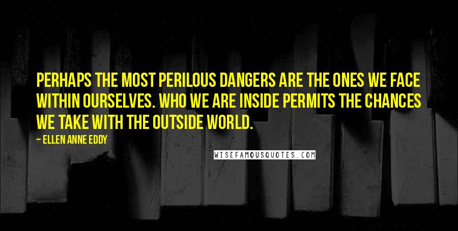 Ellen Anne Eddy Quotes: Perhaps the most perilous dangers are the ones we face within ourselves. Who we are inside permits the chances we take with the outside world.