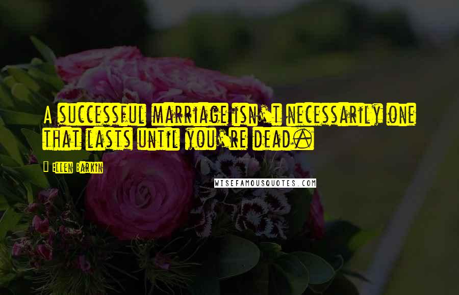 Ellen Barkin Quotes: A successful marriage isn't necessarily one that lasts until you're dead.