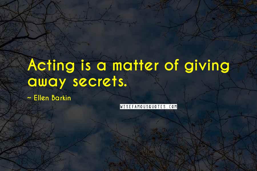 Ellen Barkin Quotes: Acting is a matter of giving away secrets.