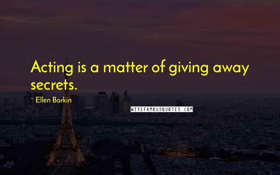 Ellen Barkin Quotes: Acting is a matter of giving away secrets.