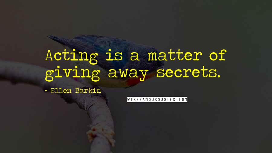 Ellen Barkin Quotes: Acting is a matter of giving away secrets.