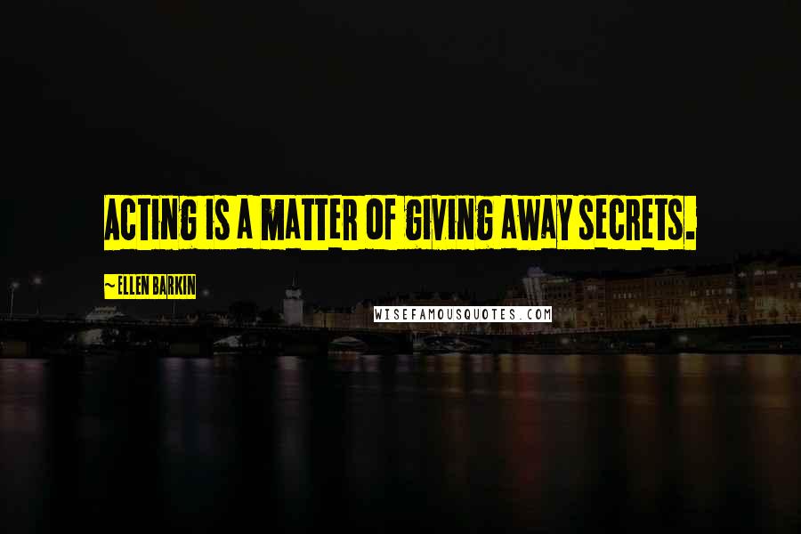 Ellen Barkin Quotes: Acting is a matter of giving away secrets.