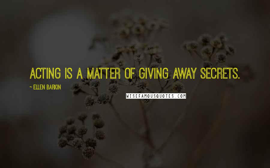 Ellen Barkin Quotes: Acting is a matter of giving away secrets.