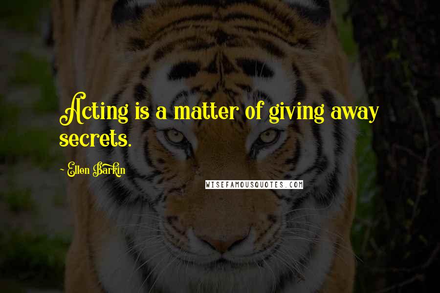 Ellen Barkin Quotes: Acting is a matter of giving away secrets.