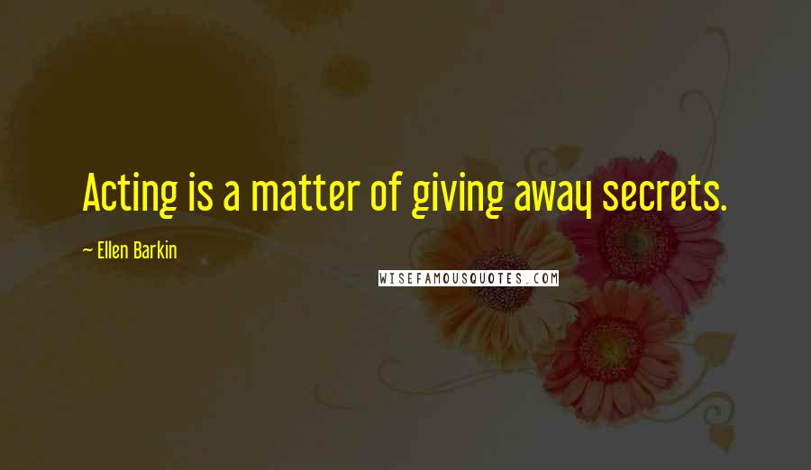 Ellen Barkin Quotes: Acting is a matter of giving away secrets.